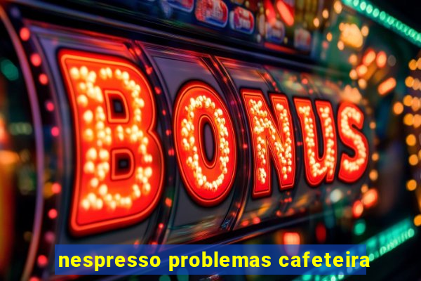 nespresso problemas cafeteira